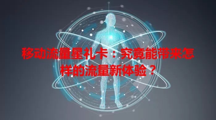移动流量星礼卡：究竟能带来怎样的流量新体验？