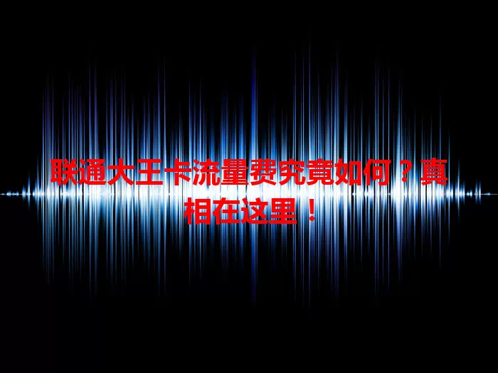联通大王卡流量费究竟如何？真相在这里！