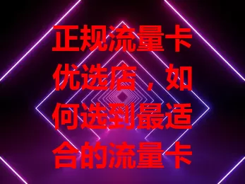 正规流量卡优选店，如何选到最适合的流量卡？