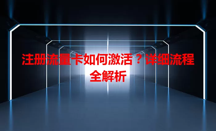 注册流量卡如何激活？详细流程全解析