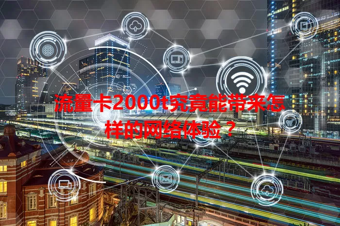 流量卡2000t究竟能带来怎样的网络体验？