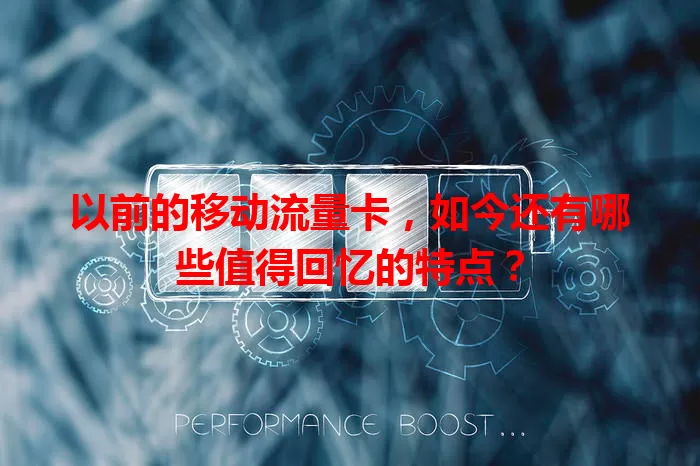 以前的移动流量卡，如今还有哪些值得回忆的特点？