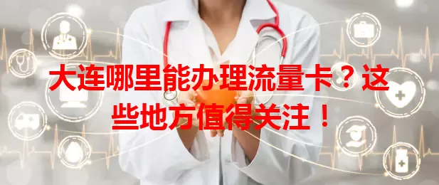 大连哪里能办理流量卡？这些地方值得关注！