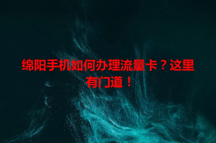 绵阳手机如何办理流量卡？这里有门道！