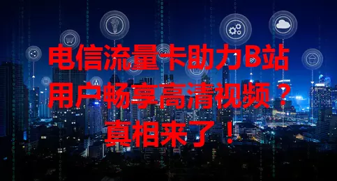 电信流量卡助力B站用户畅享高清视频？真相来了！