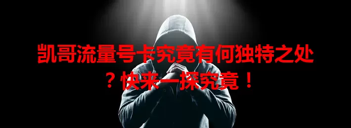 凯哥流量号卡究竟有何独特之处？快来一探究竟！
