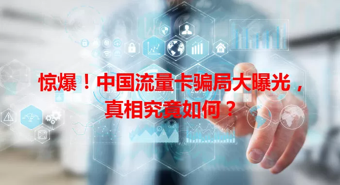 惊爆！中国流量卡骗局大曝光，真相究竟如何？