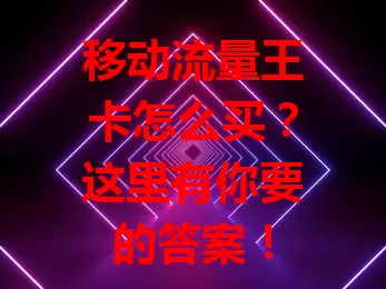 移动流量王卡怎么买？这里有你要的答案！