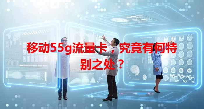 移动55g流量卡，究竟有何特别之处？