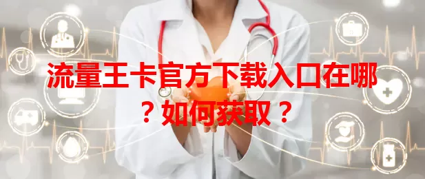 流量王卡官方下载入口在哪？如何获取？