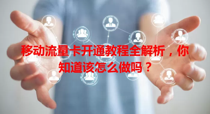 移动流量卡开通教程全解析，你知道该怎么做吗？
