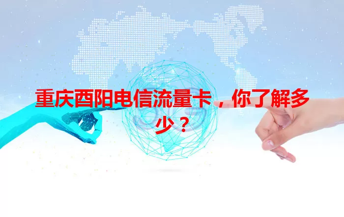 重庆酉阳电信流量卡，你了解多少？