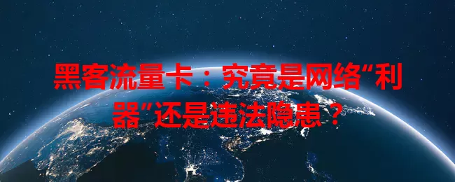 黑客流量卡：究竟是网络“利器”还是违法隐患？
