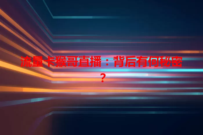流量卡猴哥直播：背后有何秘密？
