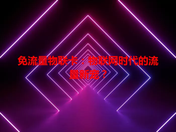 免流量物联卡：物联网时代的流量新宠？