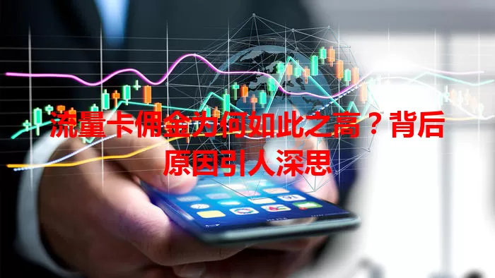流量卡佣金为何如此之高？背后原因引人深思