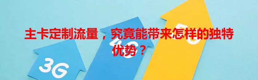 主卡定制流量，究竟能带来怎样的独特优势？