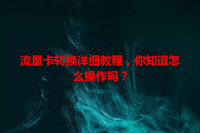 流量卡转换详细教程，你知道怎么操作吗？
