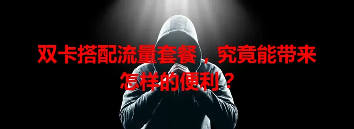 双卡搭配流量套餐，究竟能带来怎样的便利？