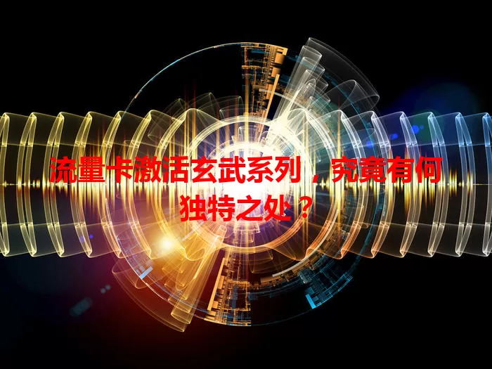 流量卡激活玄武系列，究竟有何独特之处？