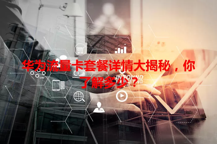 华为流量卡套餐详情大揭秘，你了解多少？