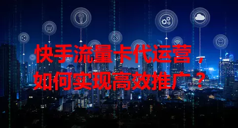 快手流量卡代运营，如何实现高效推广？