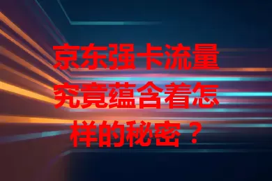 京东强卡流量究竟蕴含着怎样的秘密？