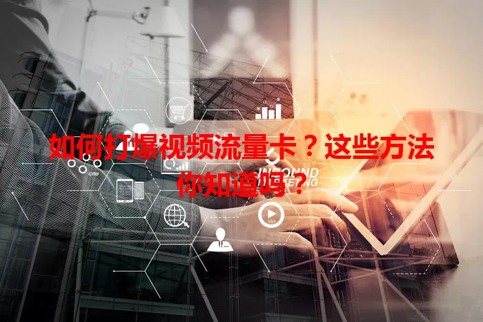 如何打爆视频流量卡？这些方法你知道吗？