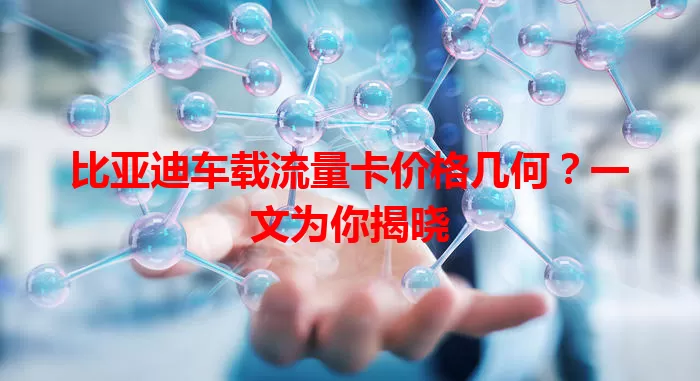 比亚迪车载流量卡价格几何？一文为你揭晓