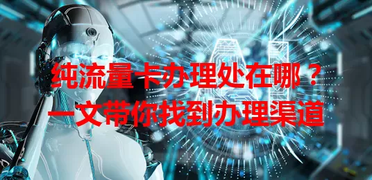 纯流量卡办理处在哪？一文带你找到办理渠道