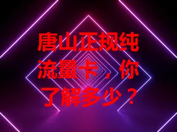 唐山正规纯流量卡，你了解多少？