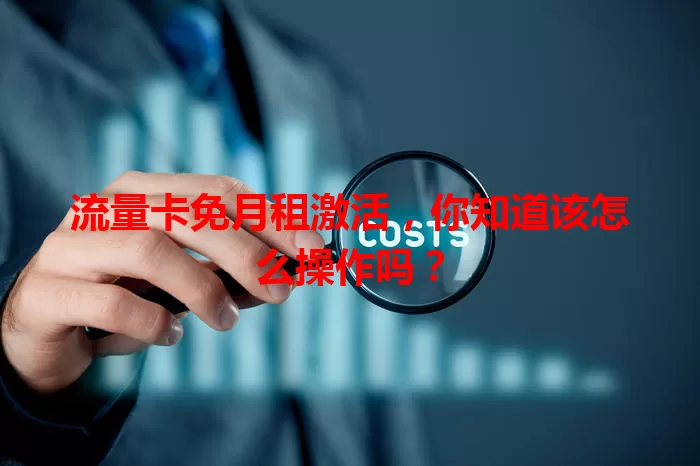 流量卡免月租激活，你知道该怎么操作吗？