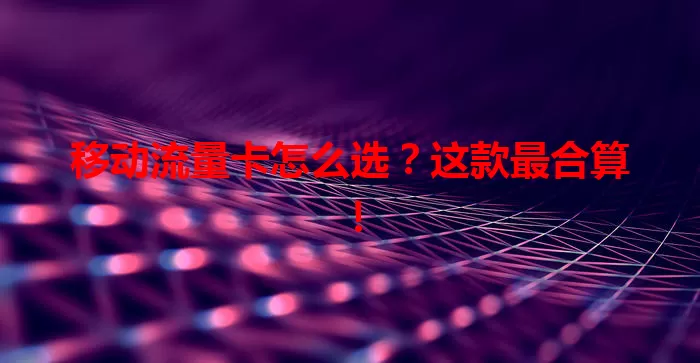 移动流量卡怎么选？这款最合算！