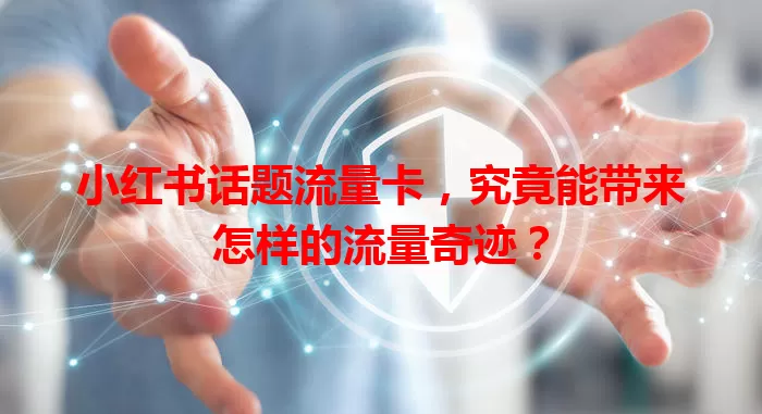 小红书话题流量卡，究竟能带来怎样的流量奇迹？