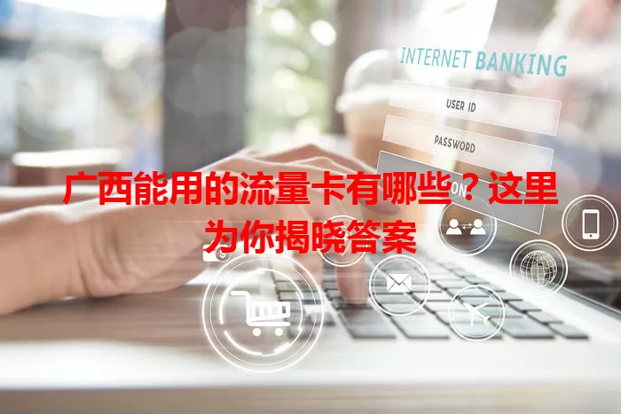 广西能用的流量卡有哪些？这里为你揭晓答案