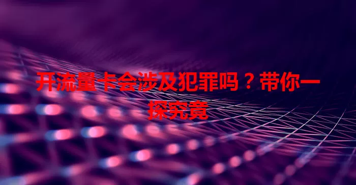 开流量卡会涉及犯罪吗？带你一探究竟