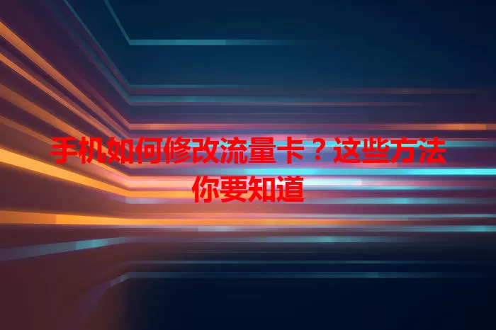 手机如何修改流量卡？这些方法你要知道