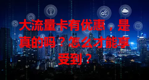 大流量卡有优惠，是真的吗？怎么才能享受到？