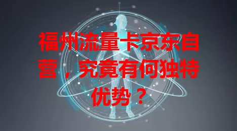 福州流量卡京东自营，究竟有何独特优势？