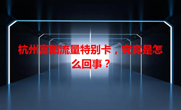 杭州富阳流量特别卡，究竟是怎么回事？