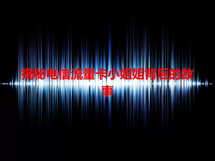 揭秘电信流量卡小姐姐背后的故事