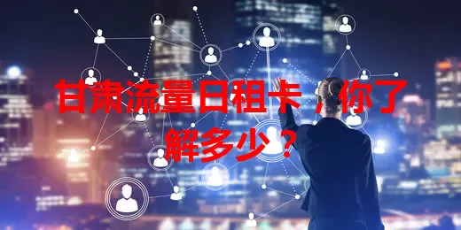 甘肃流量日租卡，你了解多少？