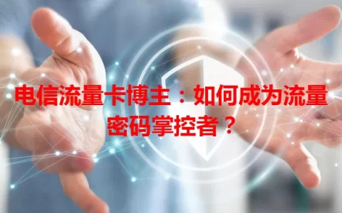 电信流量卡博主：如何成为流量密码掌控者？
