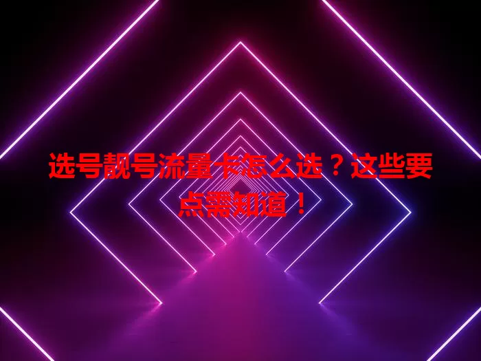 选号靓号流量卡怎么选？这些要点需知道！