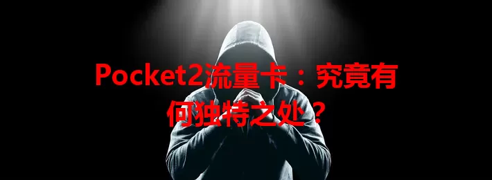 Pocket2流量卡：究竟有何独特之处？