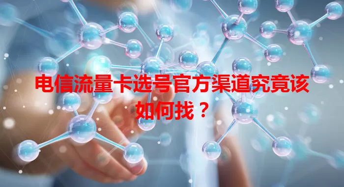 电信流量卡选号官方渠道究竟该如何找？