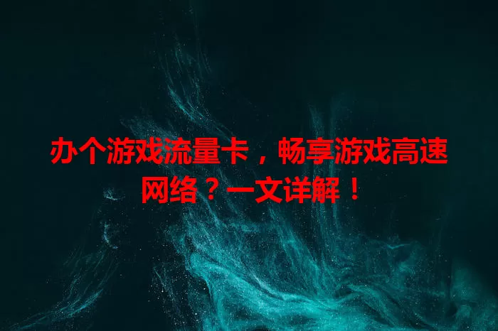 办个游戏流量卡，畅享游戏高速网络？一文详解！