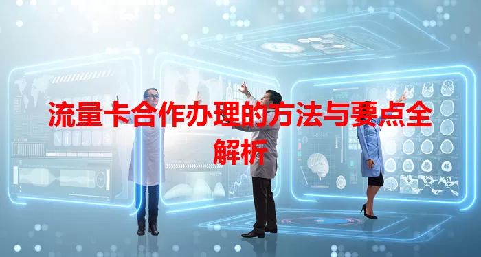 流量卡合作办理的方法与要点全解析