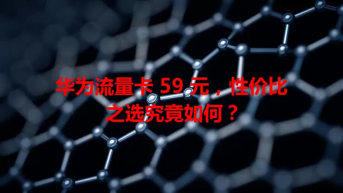 华为流量卡 59 元，性价比之选究竟如何？