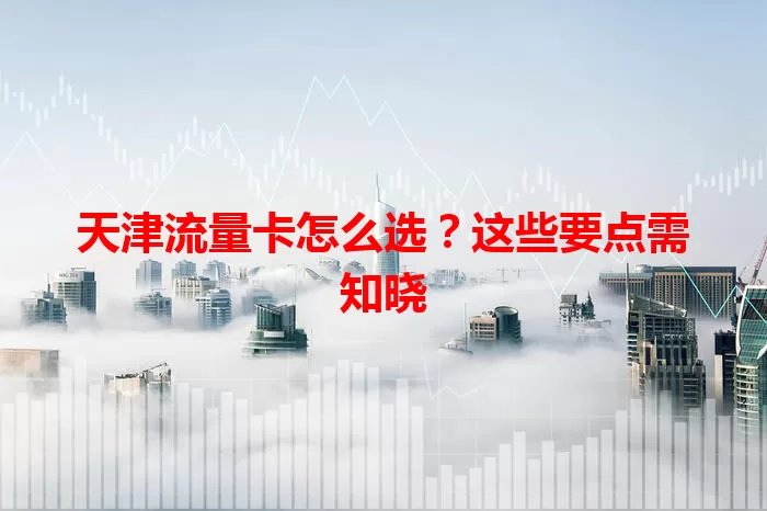 天津流量卡怎么选？这些要点需知晓
